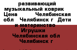 развивающий музыкальный коврик  › Цена ­ 800 - Челябинская обл., Челябинск г. Дети и материнство » Игрушки   . Челябинская обл.,Челябинск г.